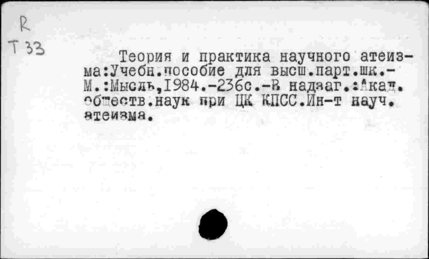 ﻿ха
Теория и практика научного атеиз-ма:Учебн.пособие для высш.парт.шк.-М.:Мысль,1984.-236с.-В надааг.х’ка1!. пб”’еств.наук при ЦК КПСС.Ин-т науч, отеизыа.